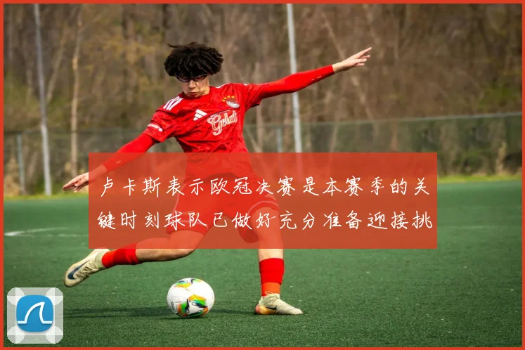 卢卡斯表示欧冠决赛是本赛季的关键时刻球队已做好充分准备迎接挑战