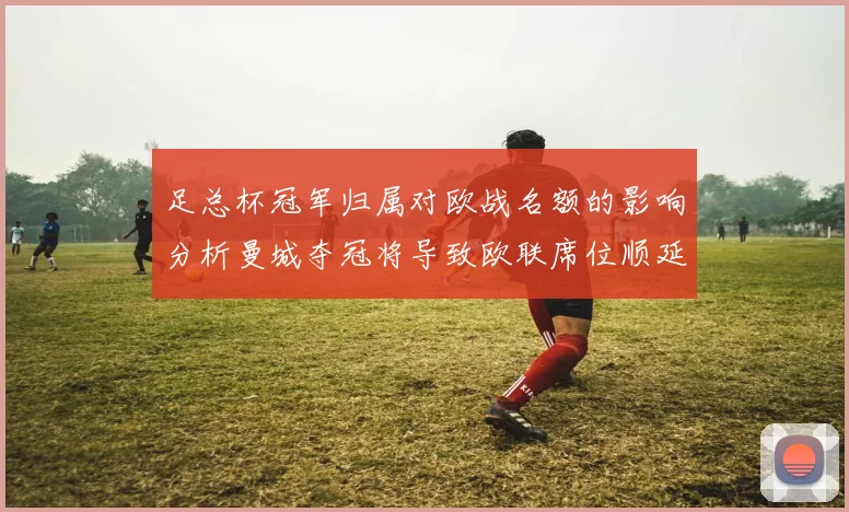 足总杯冠军归属对欧战名额的影响分析曼城夺冠将导致欧联席位顺延