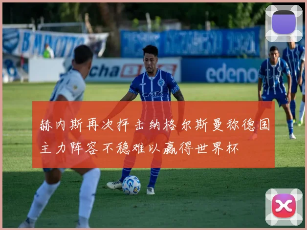赫内斯再次抨击纳格尔斯曼称德国主力阵容不稳难以赢得世界杯