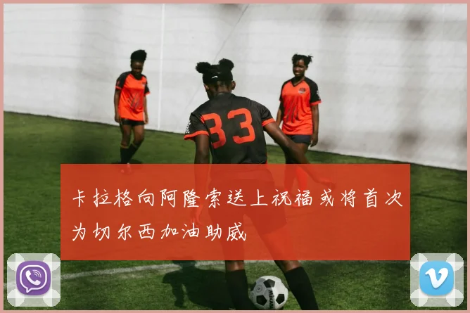 卡拉格向阿隆索送上祝福或将首次为切尔西加油助威