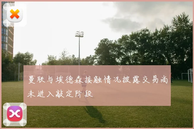 曼联与埃德森接触情况披露交易尚未进入敲定阶段