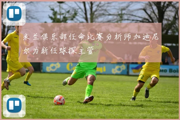 米兰俱乐部任命比赛分析师加迪尼尔为新任球探主管