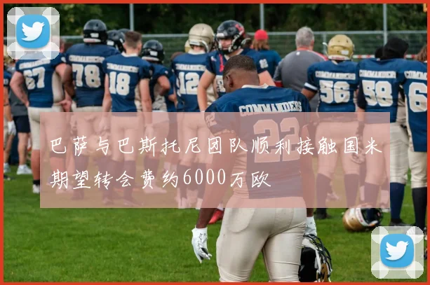 巴萨与巴斯托尼团队顺利接触国米期望转会费约6000万欧