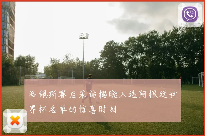 洛佩斯赛后采访揭晓入选阿根廷世界杯名单的惊喜时刻