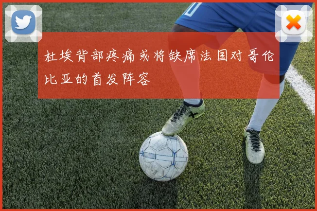杜埃背部疼痛或将缺席法国对哥伦比亚的首发阵容