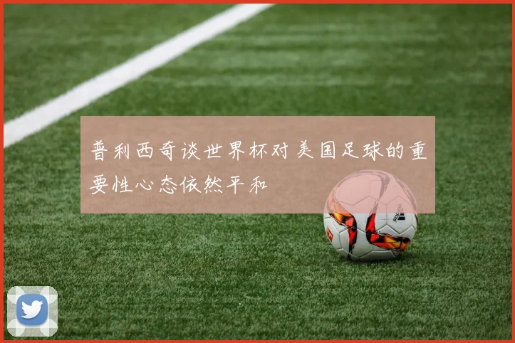 普利西奇谈世界杯对美国足球的重要性心态依然平和