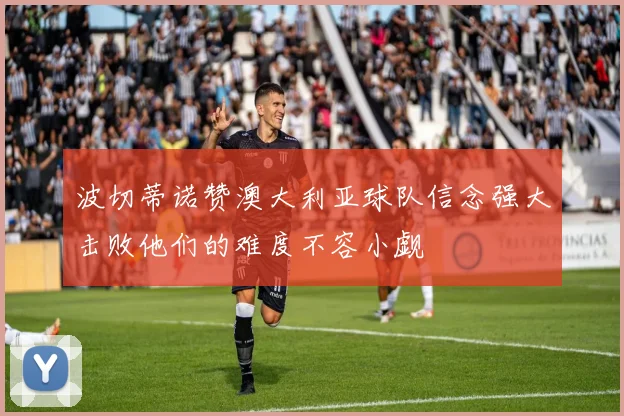 波切蒂诺赞澳大利亚球队信念强大击败他们的难度不容小觑