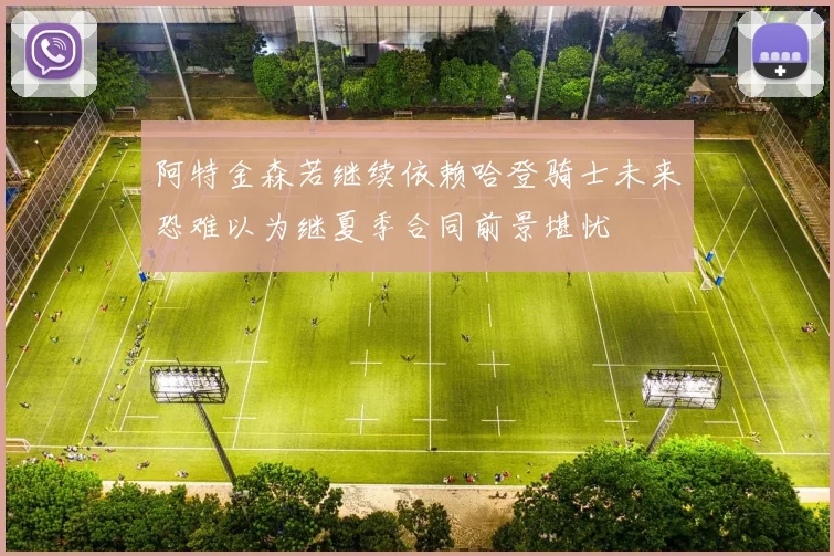 阿特金森若继续依赖哈登骑士未来恐难以为继夏季合同前景堪忧