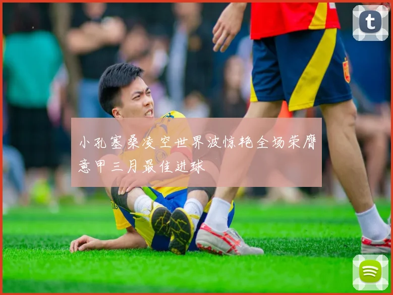 小孔塞桑凌空世界波惊艳全场荣膺意甲三月最佳进球
