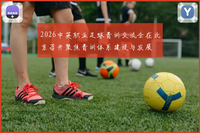 2026中英职业足球青训交流会在北京召开聚焦青训体系建设与发展